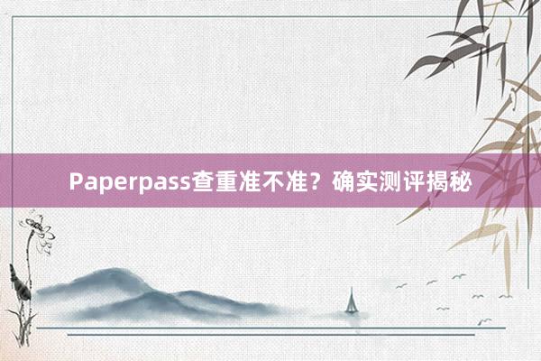 Paperpass查重准不准？确实测评揭秘