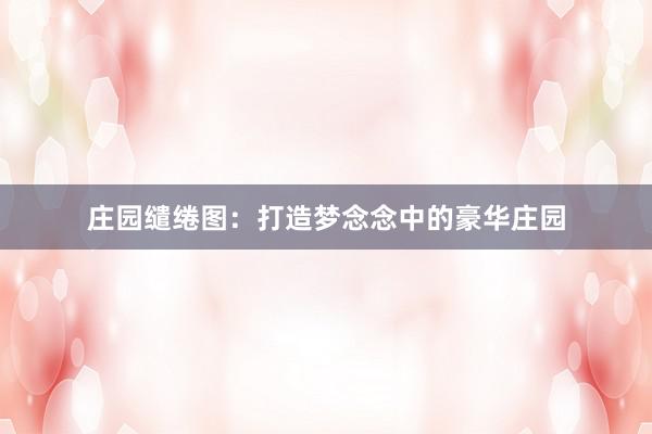 庄园缱绻图:打造梦念念中的豪华庄园