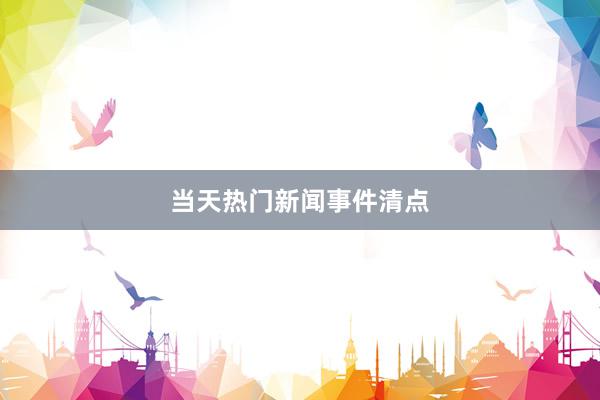 当天热门新闻事件清点