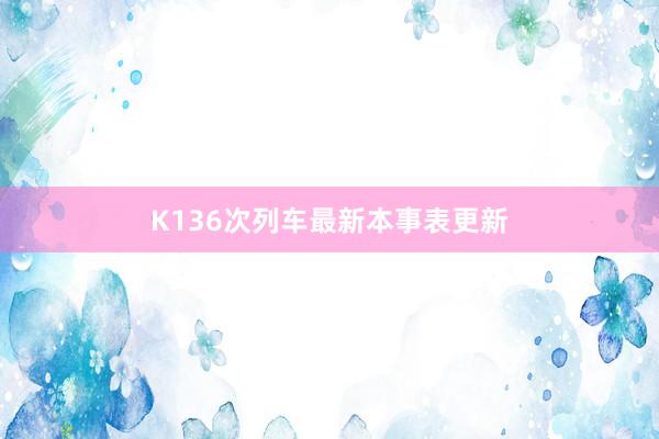 K136次列车最新本事表更新